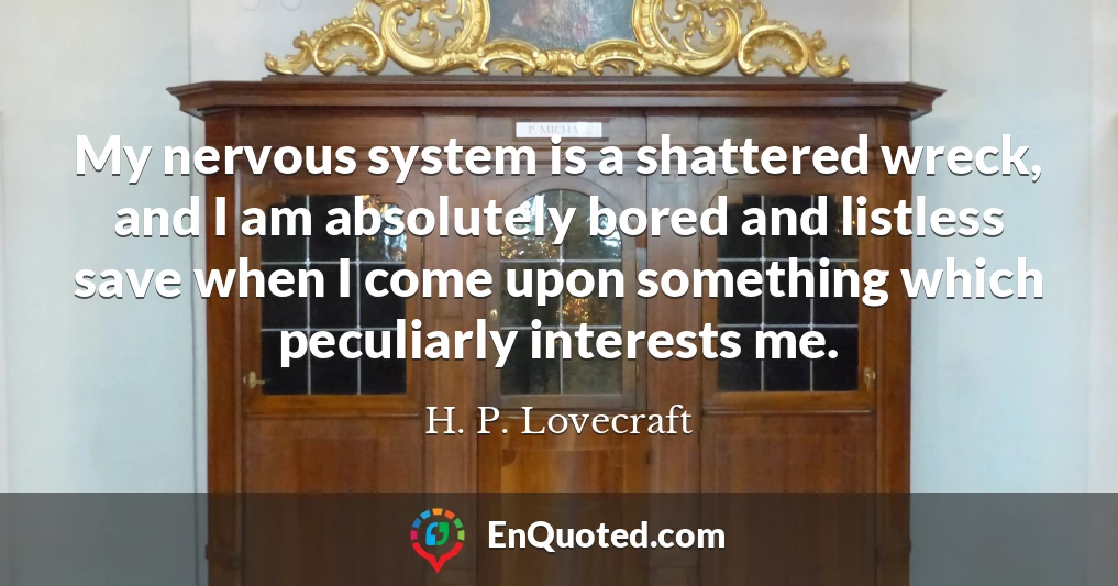 My nervous system is a shattered wreck, and I am absolutely bored and listless save when I come upon something which peculiarly interests me.