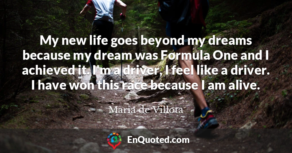 My new life goes beyond my dreams because my dream was Formula One and I achieved it. I'm a driver, I feel like a driver. I have won this race because I am alive.