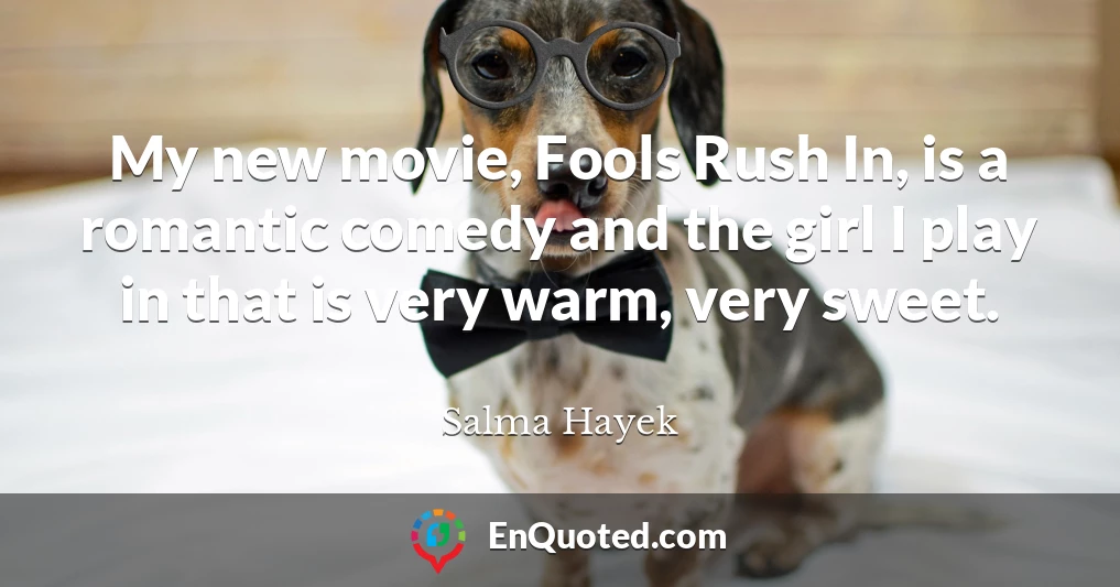 My new movie, Fools Rush In, is a romantic comedy and the girl I play in that is very warm, very sweet.