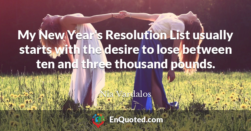 My New Year's Resolution List usually starts with the desire to lose between ten and three thousand pounds.