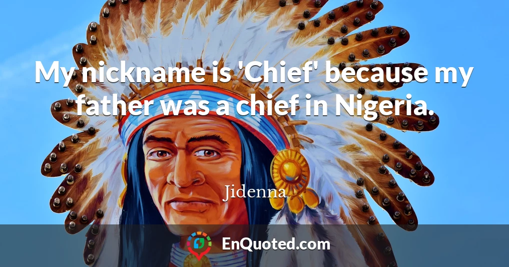 My nickname is 'Chief' because my father was a chief in Nigeria.