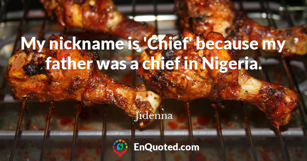 My nickname is 'Chief' because my father was a chief in Nigeria.