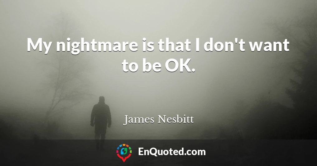 My nightmare is that I don't want to be OK.
