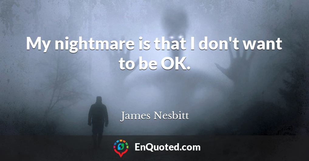 My nightmare is that I don't want to be OK.