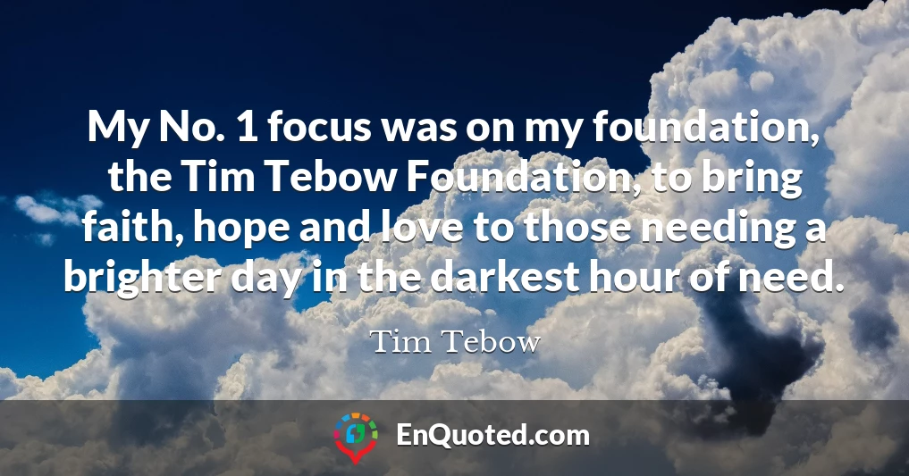 My No. 1 focus was on my foundation, the Tim Tebow Foundation, to bring faith, hope and love to those needing a brighter day in the darkest hour of need.