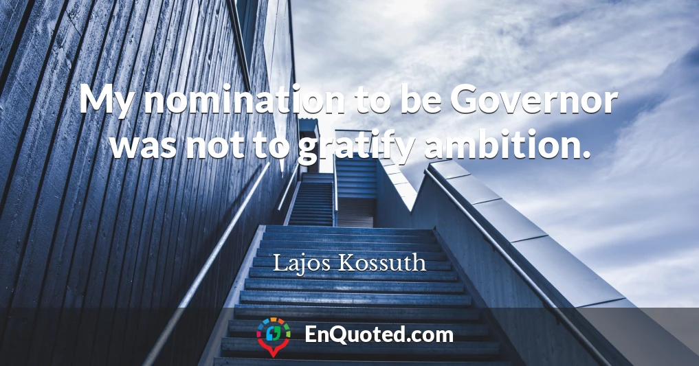 My nomination to be Governor was not to gratify ambition.