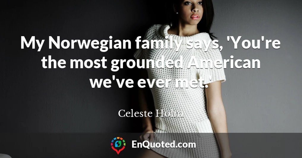 My Norwegian family says, 'You're the most grounded American we've ever met.'