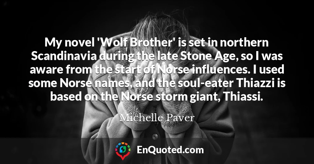 My novel 'Wolf Brother' is set in northern Scandinavia during the late Stone Age, so I was aware from the start of Norse influences. I used some Norse names, and the soul-eater Thiazzi is based on the Norse storm giant, Thiassi.