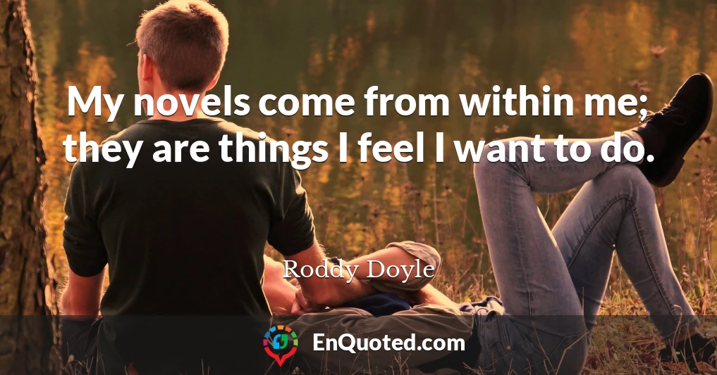 My novels come from within me; they are things I feel I want to do.