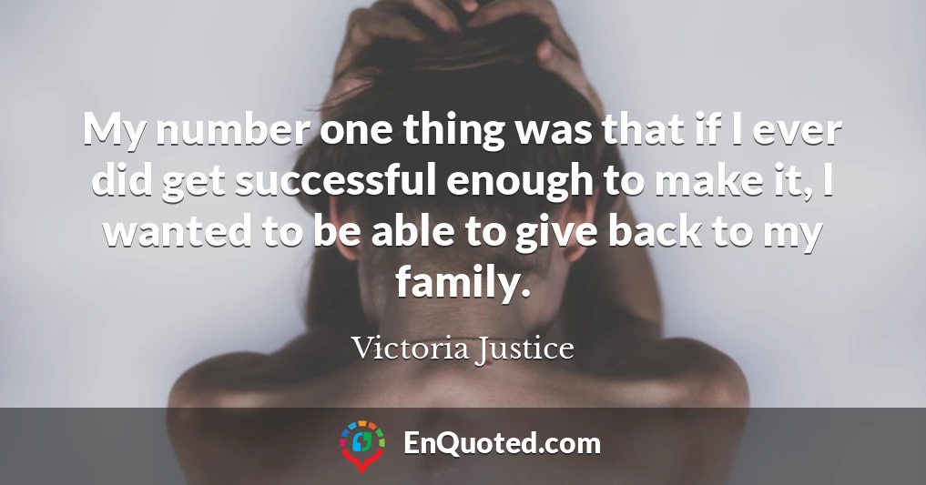 My number one thing was that if I ever did get successful enough to make it, I wanted to be able to give back to my family.