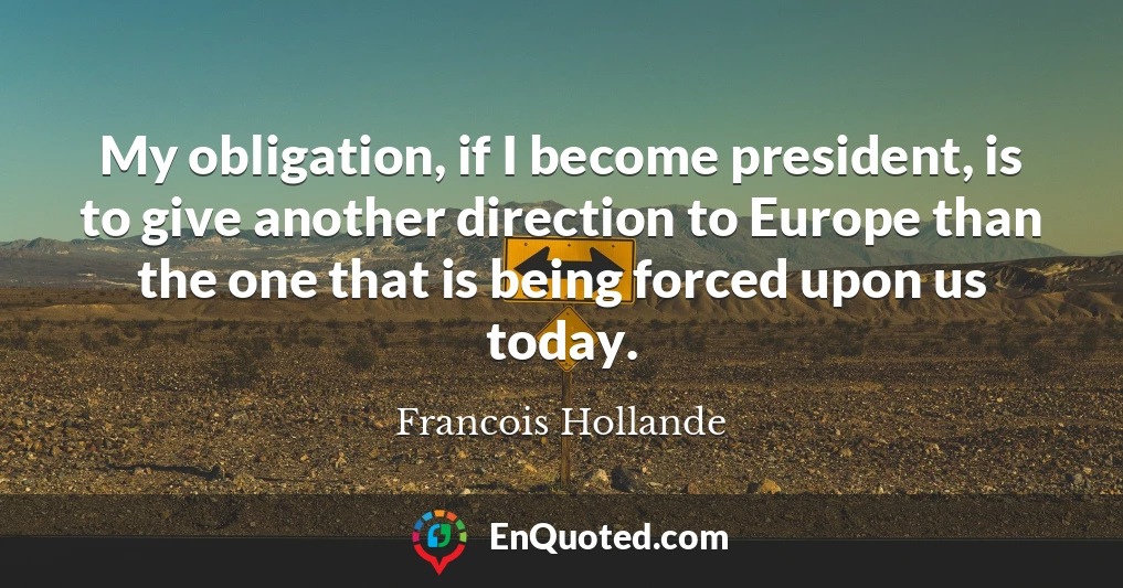 My obligation, if I become president, is to give another direction to Europe than the one that is being forced upon us today.