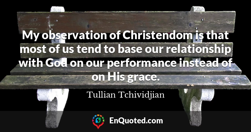 My observation of Christendom is that most of us tend to base our relationship with God on our performance instead of on His grace.