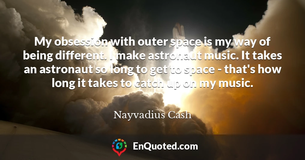 My obsession with outer space is my way of being different. I make astronaut music. It takes an astronaut so long to get to space - that's how long it takes to catch up on my music.