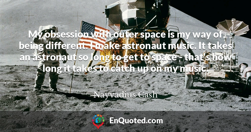 My obsession with outer space is my way of being different. I make astronaut music. It takes an astronaut so long to get to space - that's how long it takes to catch up on my music.