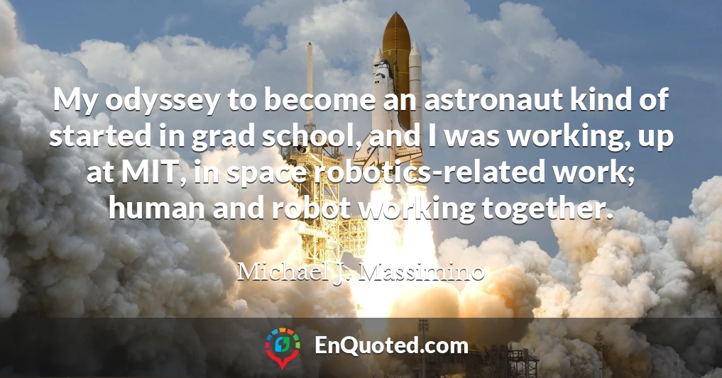 My odyssey to become an astronaut kind of started in grad school, and I was working, up at MIT, in space robotics-related work; human and robot working together.
