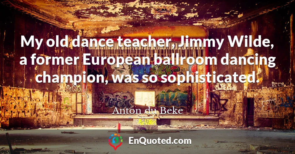 My old dance teacher, Jimmy Wilde, a former European ballroom dancing champion, was so sophisticated.