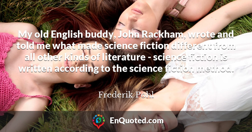 My old English buddy, John Rackham, wrote and told me what made science fiction different from all other kinds of literature - science fiction is written according to the science fiction method.
