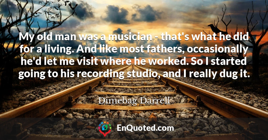 My old man was a musician - that's what he did for a living. And like most fathers, occasionally he'd let me visit where he worked. So I started going to his recording studio, and I really dug it.