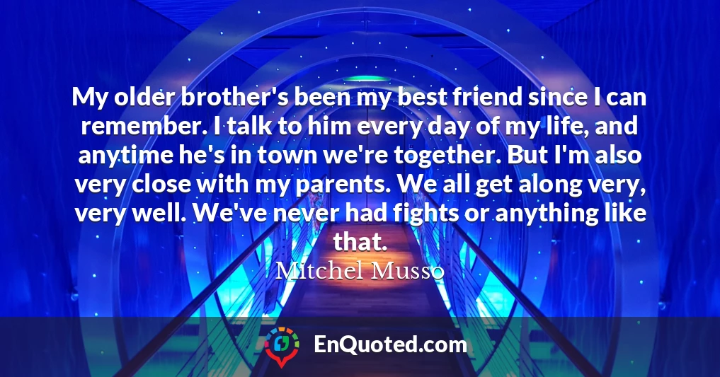My older brother's been my best friend since I can remember. I talk to him every day of my life, and anytime he's in town we're together. But I'm also very close with my parents. We all get along very, very well. We've never had fights or anything like that.