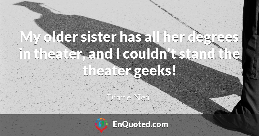 My older sister has all her degrees in theater, and I couldn't stand the theater geeks!