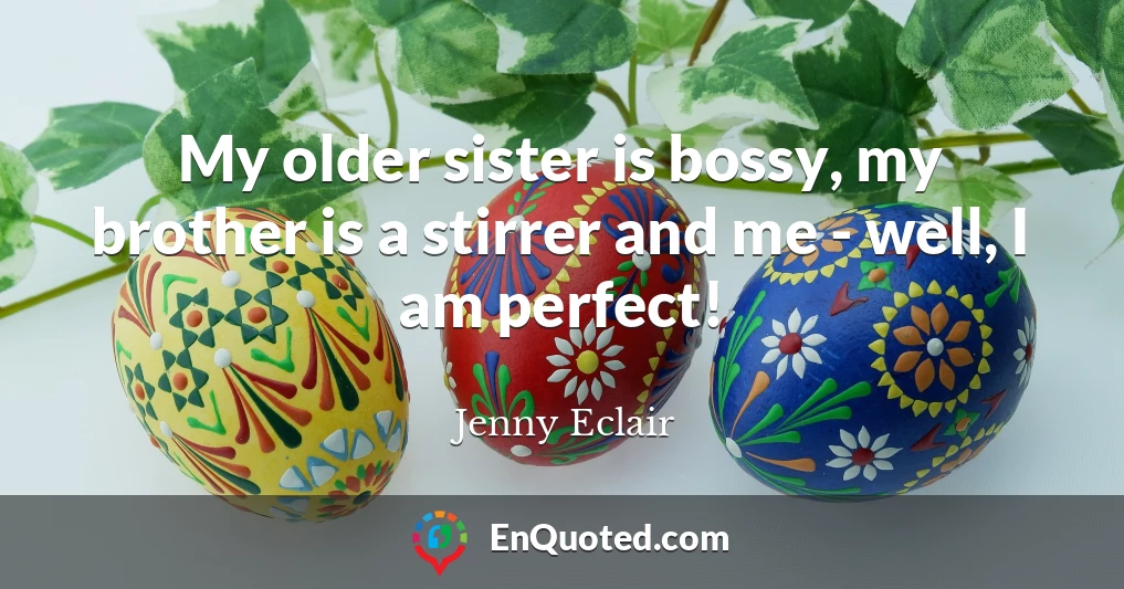 My older sister is bossy, my brother is a stirrer and me - well, I am perfect!