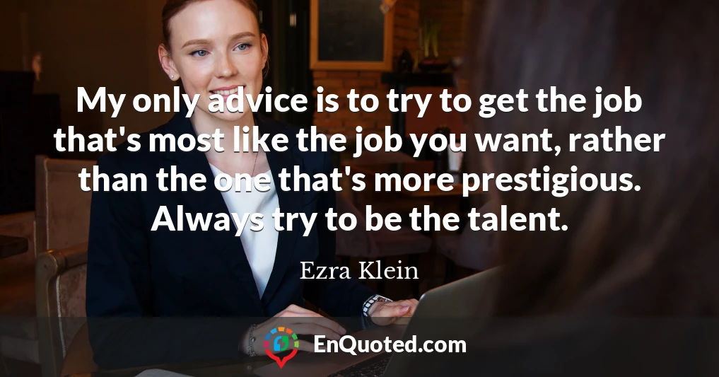My only advice is to try to get the job that's most like the job you want, rather than the one that's more prestigious. Always try to be the talent.