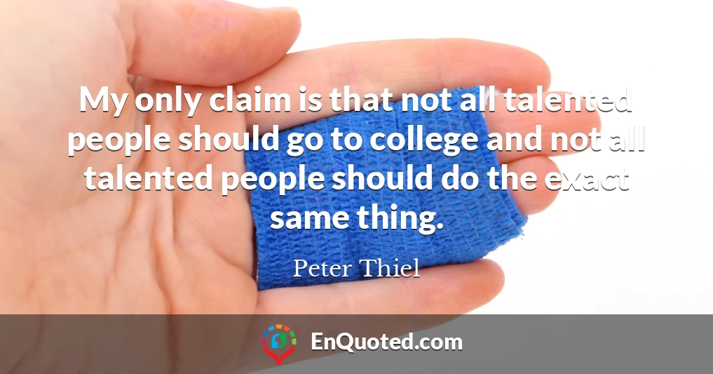 My only claim is that not all talented people should go to college and not all talented people should do the exact same thing.