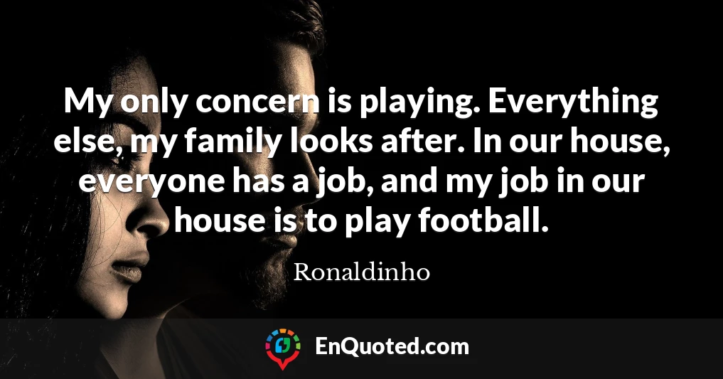 My only concern is playing. Everything else, my family looks after. In our house, everyone has a job, and my job in our house is to play football.