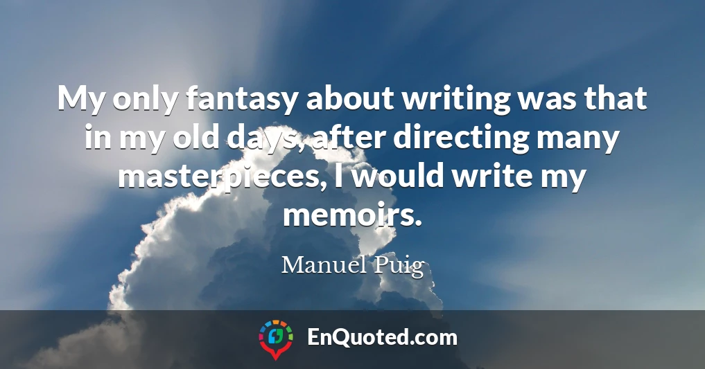 My only fantasy about writing was that in my old days, after directing many masterpieces, I would write my memoirs.