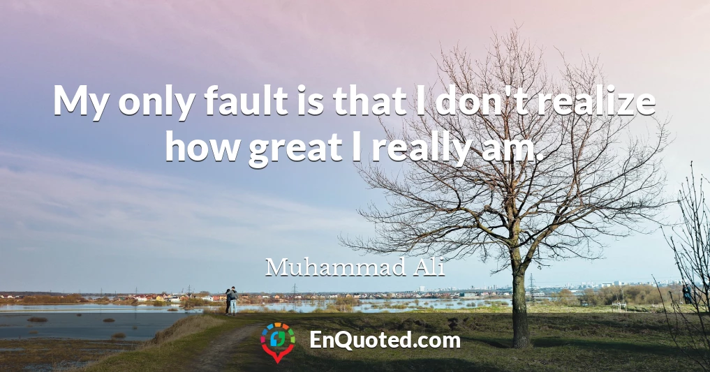 My only fault is that I don't realize how great I really am.