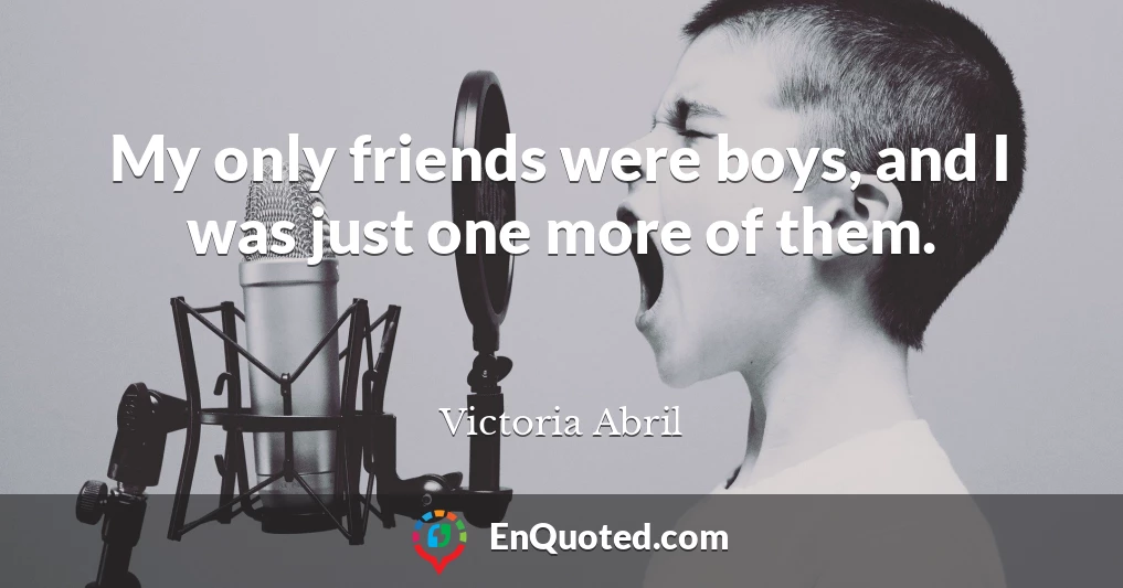 My only friends were boys, and I was just one more of them.