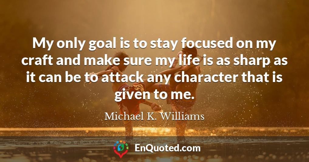 My only goal is to stay focused on my craft and make sure my life is as sharp as it can be to attack any character that is given to me.