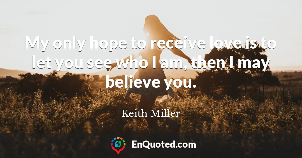 My only hope to receive love is to let you see who I am, then I may believe you.