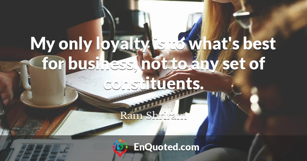 My only loyalty is to what's best for business, not to any set of constituents.