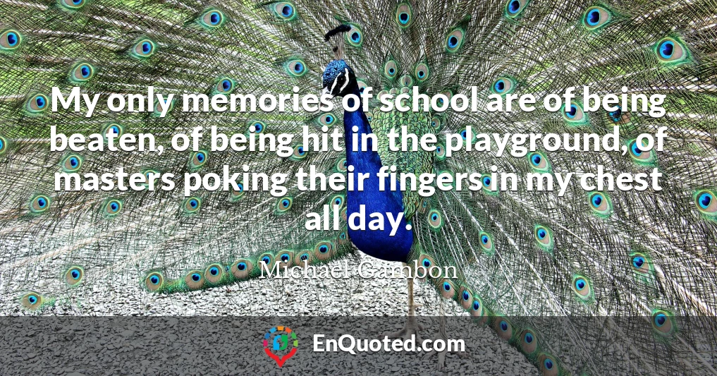 My only memories of school are of being beaten, of being hit in the playground, of masters poking their fingers in my chest all day.