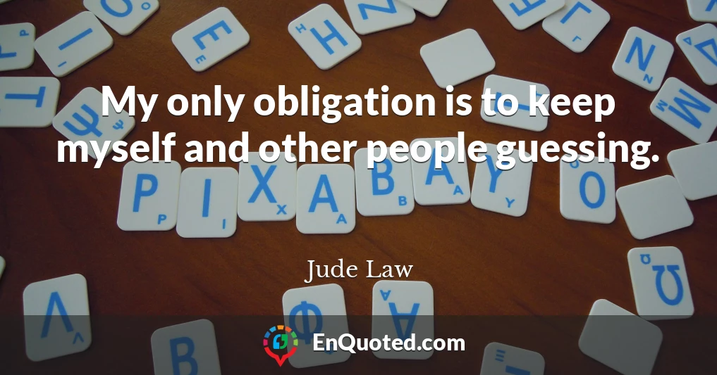 My only obligation is to keep myself and other people guessing.