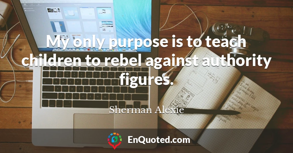 My only purpose is to teach children to rebel against authority figures.