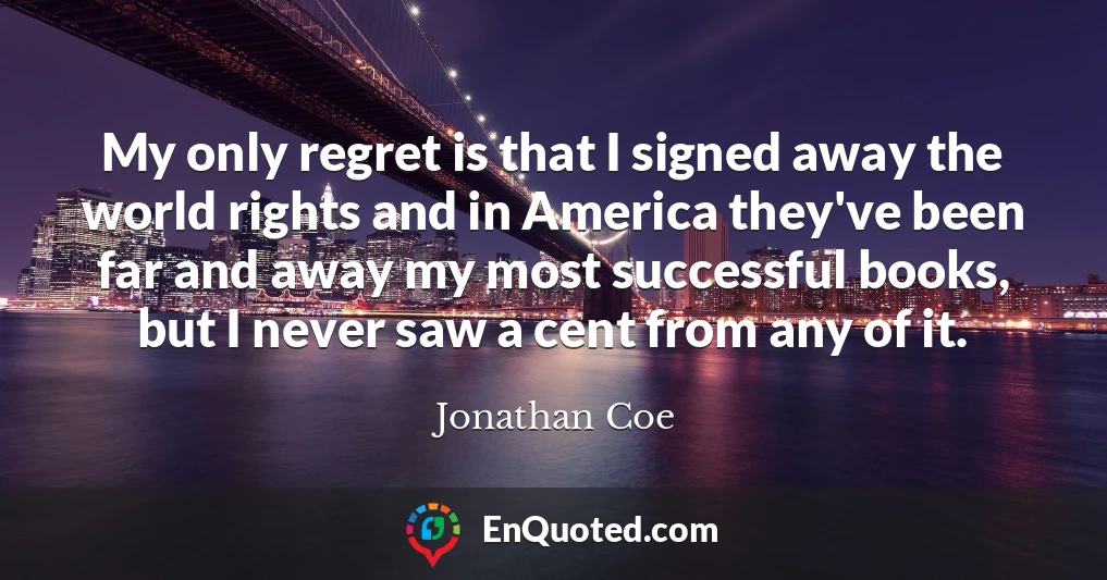 My only regret is that I signed away the world rights and in America they've been far and away my most successful books, but I never saw a cent from any of it.