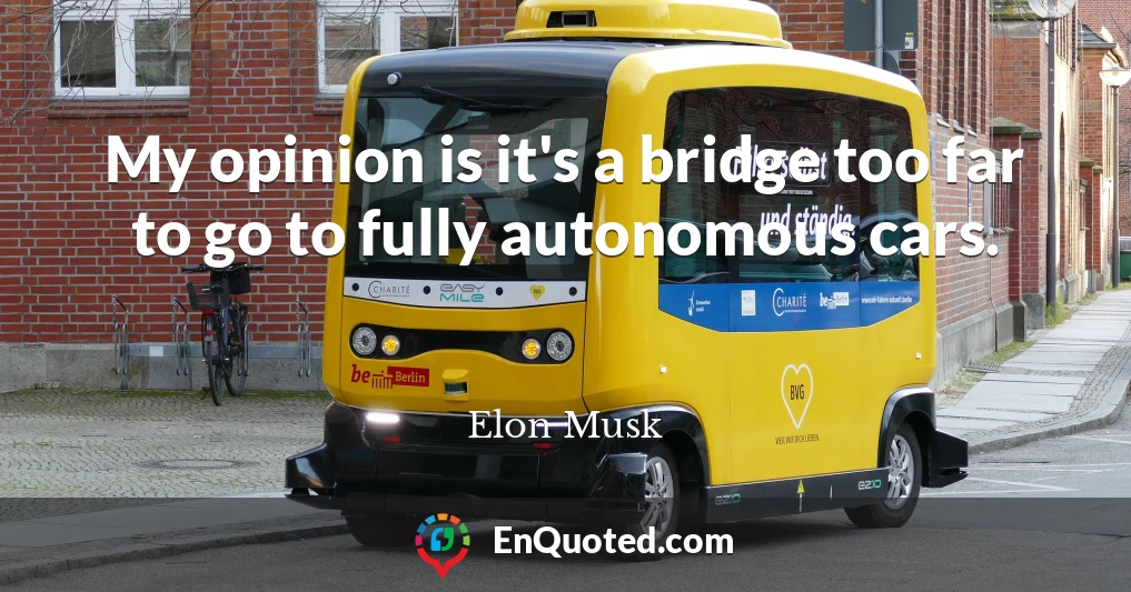 My opinion is it's a bridge too far to go to fully autonomous cars.