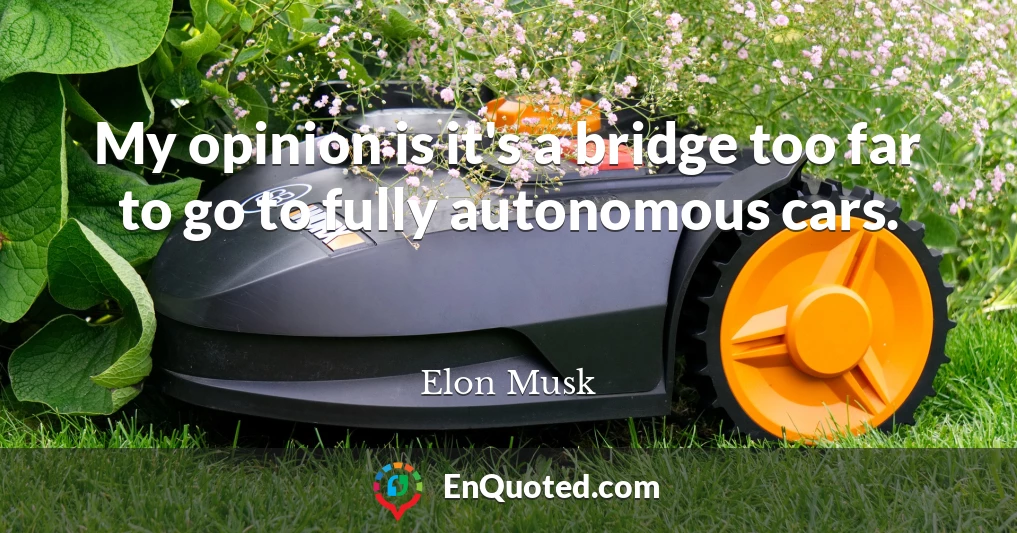 My opinion is it's a bridge too far to go to fully autonomous cars.