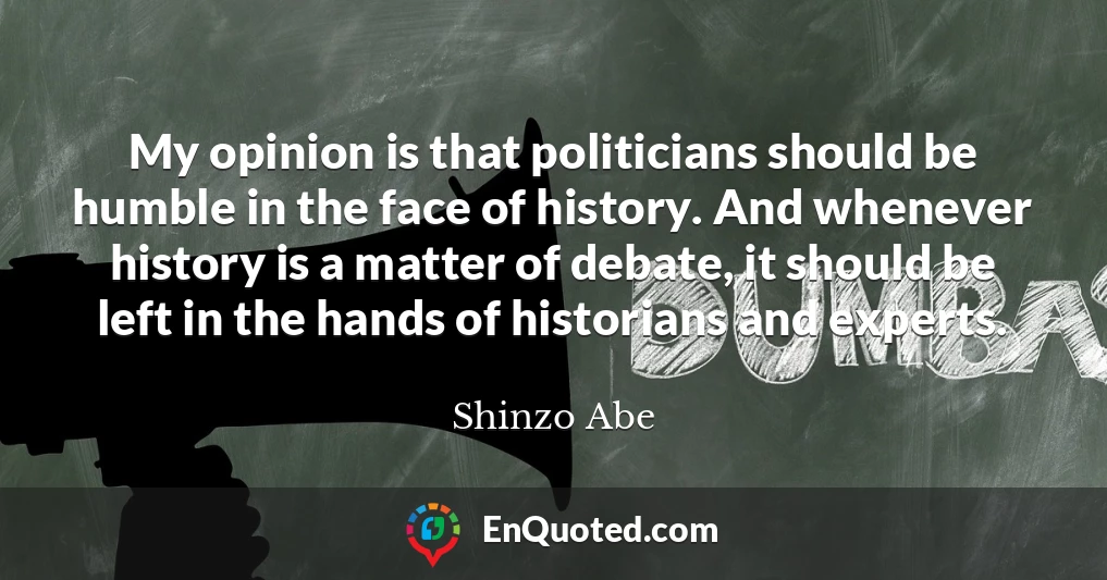 My opinion is that politicians should be humble in the face of history. And whenever history is a matter of debate, it should be left in the hands of historians and experts.