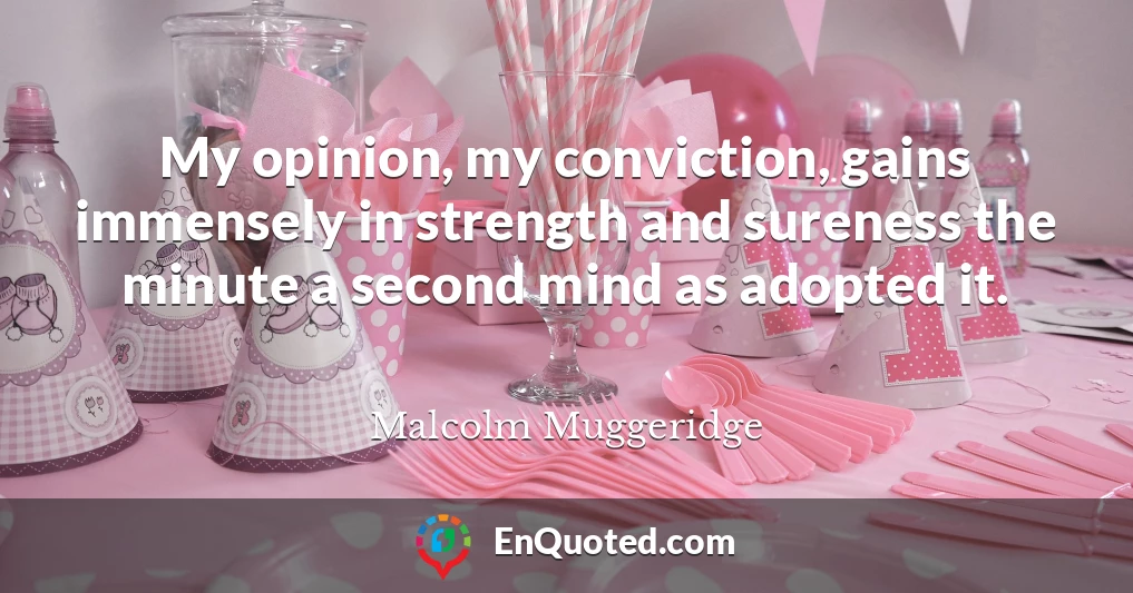 My opinion, my conviction, gains immensely in strength and sureness the minute a second mind as adopted it.