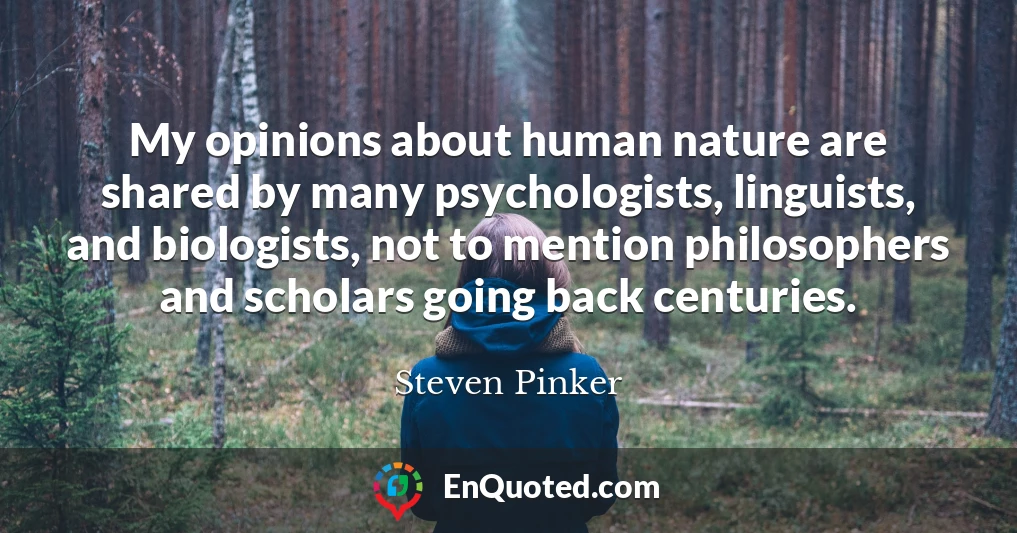 My opinions about human nature are shared by many psychologists, linguists, and biologists, not to mention philosophers and scholars going back centuries.