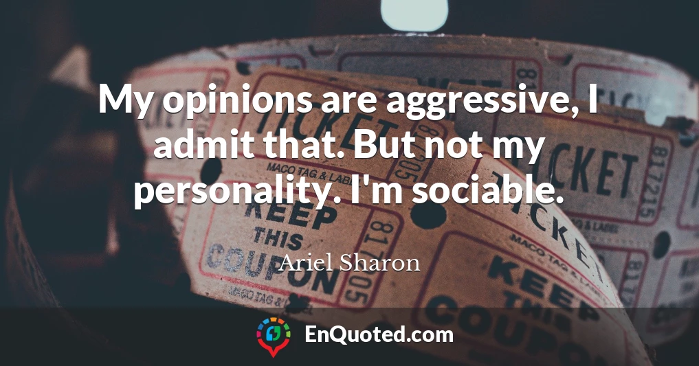 My opinions are aggressive, I admit that. But not my personality. I'm sociable.