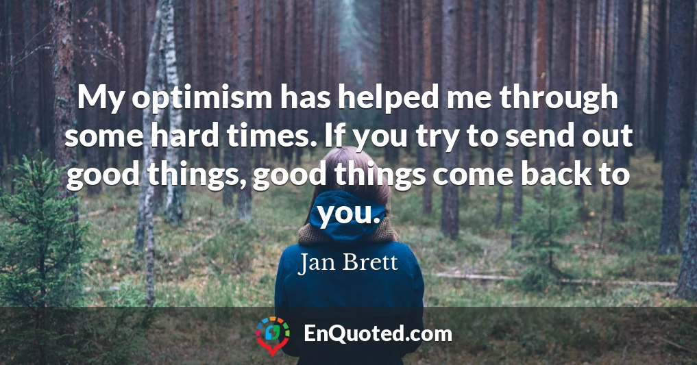 My optimism has helped me through some hard times. If you try to send out good things, good things come back to you.