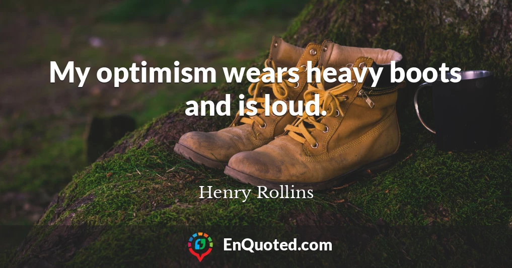 My optimism wears heavy boots and is loud.