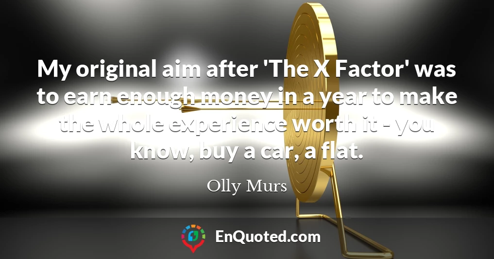 My original aim after 'The X Factor' was to earn enough money in a year to make the whole experience worth it - you know, buy a car, a flat.