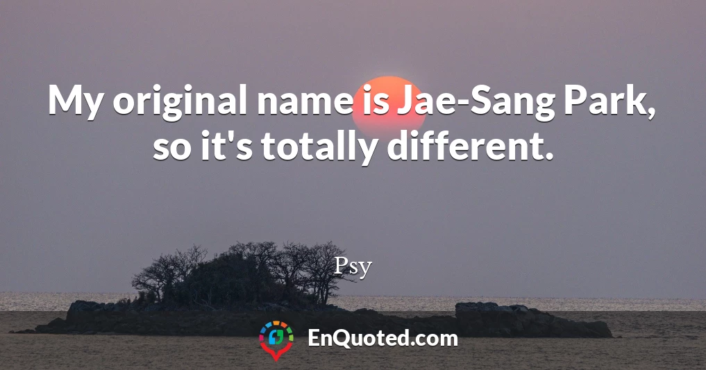 My original name is Jae-Sang Park, so it's totally different.