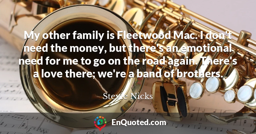 My other family is Fleetwood Mac. I don't need the money, but there's an emotional need for me to go on the road again. There's a love there; we're a band of brothers.