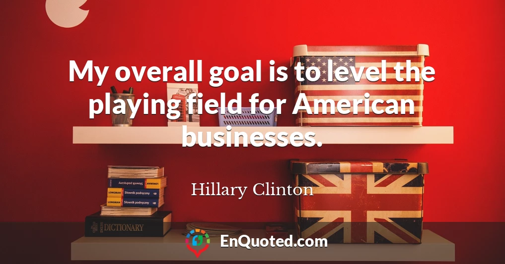 My overall goal is to level the playing field for American businesses.